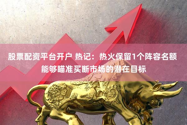 股票配资平台开户 热记：热火保留1个阵容名额 能够瞄准买断市场的潜在目标