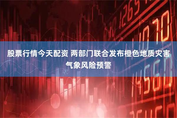 股票行情今天配资 两部门联合发布橙色地质灾害气象风险预警