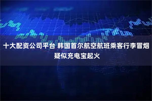十大配资公司平台 韩国首尔航空航班乘客行李冒烟 疑似充电宝起火