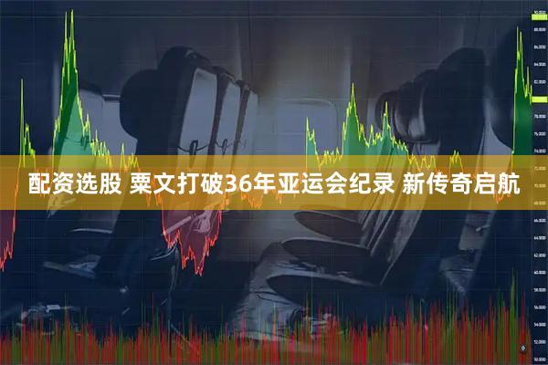 配资选股 粟文打破36年亚运会纪录 新传奇启航