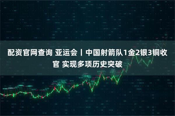 配资官网查询 亚运会丨中国射箭队1金2银3铜收官 实现多项历史突破