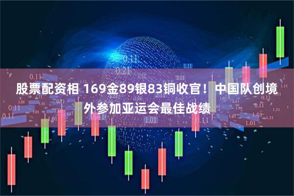 股票配资相 169金89银83铜收官！中国队创境外参加亚运会最佳战绩